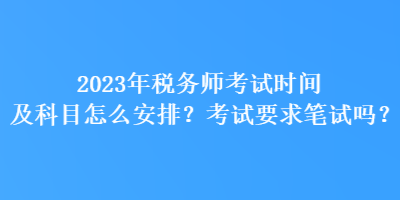 2023年稅務(wù)師考試時(shí)間及科目怎么安排？考試要求筆試嗎？