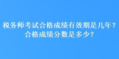 稅務(wù)師考試合格成績(jī)有效期是幾年？合格成績(jī)分?jǐn)?shù)是多少？