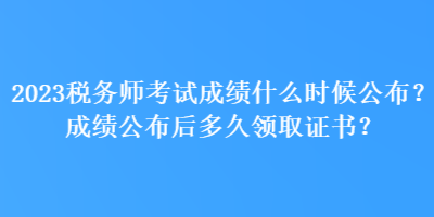 2023稅務(wù)師考試成績什么時(shí)候公布？成績公布后多久領(lǐng)取證書？