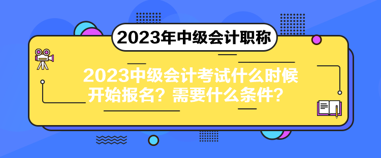 2023中級會計考試什么時候開始報名？需要什么條件？