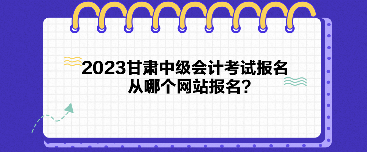 2023甘肅中級會計(jì)考試報(bào)名從哪個(gè)網(wǎng)站報(bào)名？