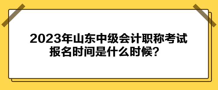 2023年山東中級(jí)會(huì)計(jì)職稱考試報(bào)名時(shí)間是什么時(shí)候？