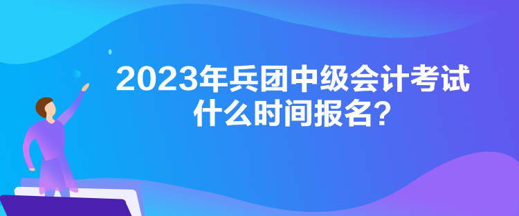 2023年兵團中級會計考試什么時間報名？