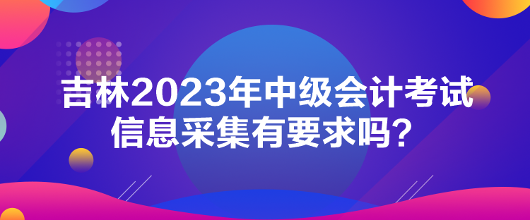 吉林2023年中級會計考試信息采集有要求嗎？