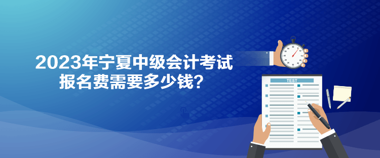 2023年寧夏中級會計考試報名費需要多少錢？