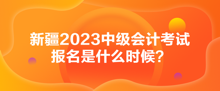 新疆2023中級會計考試報名是什么時候？