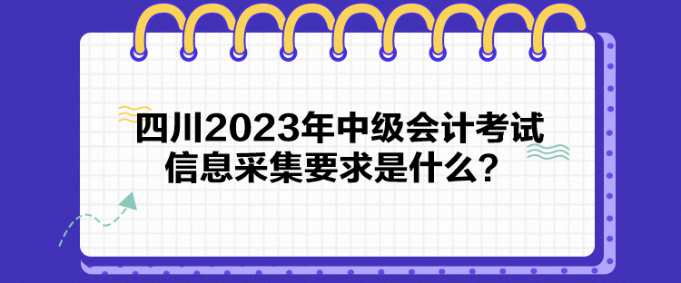 四川2023年中級會計考試信息采集要求是什么？