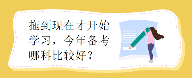 拖到現(xiàn)在才開始學(xué)習(xí)，今年備考哪科比較好？