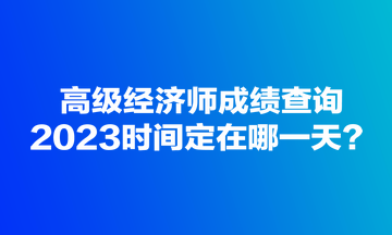 高級經(jīng)濟師成績查詢2023時間定在哪一天？