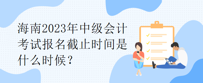 海南2023年中級(jí)會(huì)計(jì)考試報(bào)名截止時(shí)間是什么時(shí)候？