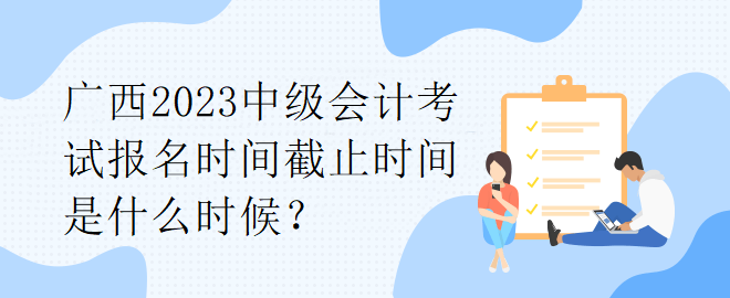 廣西2023中級會計考試報名時間截止時間是什么時候？