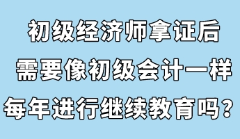 初級(jí)經(jīng)濟(jì)師拿證后，需要像初級(jí)會(huì)計(jì)一樣每年進(jìn)行繼續(xù)教育嗎？