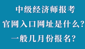 中級經(jīng)濟(jì)師報考官網(wǎng)入口網(wǎng)址是什么？一般幾月份報名？