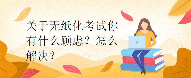 關(guān)于無紙化考試你有什么顧慮？怎么解決？