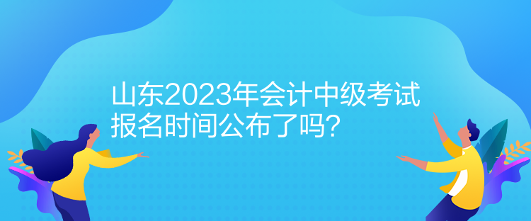 山東2023年會(huì)計(jì)中級(jí)考試報(bào)名時(shí)間公布了嗎？