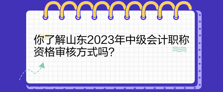 你了解山東2023年中級(jí)會(huì)計(jì)職稱資格審核方式嗎？