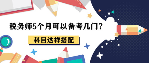 稅務(wù)師5個月可以備考幾門？報考2-3科這樣搭配！