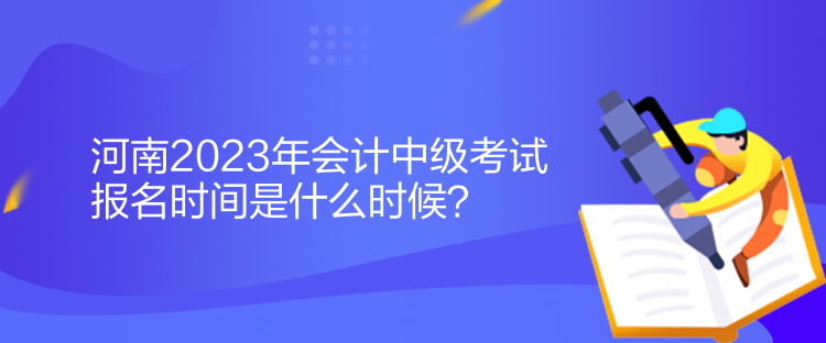 河南2023年會計中級考試報名時間是什么時候？