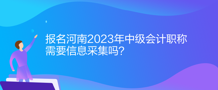 報名河南2023年中級會計職稱需要信息采集！