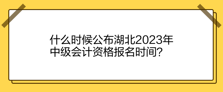 什么時候公布湖北2023年中級會計資格報名時間？