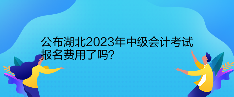 公布湖北2023年中級會計考試報名費用了嗎？