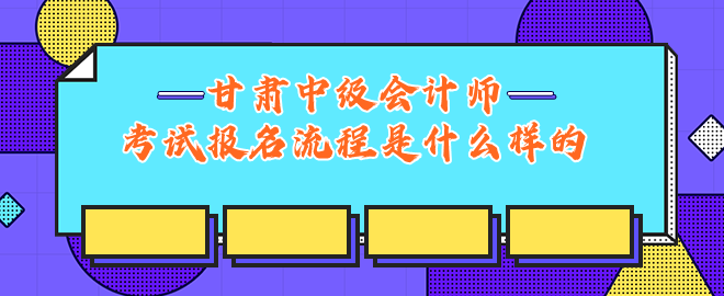 甘肅中級(jí)會(huì)計(jì)師考試報(bào)名流程是什么樣的