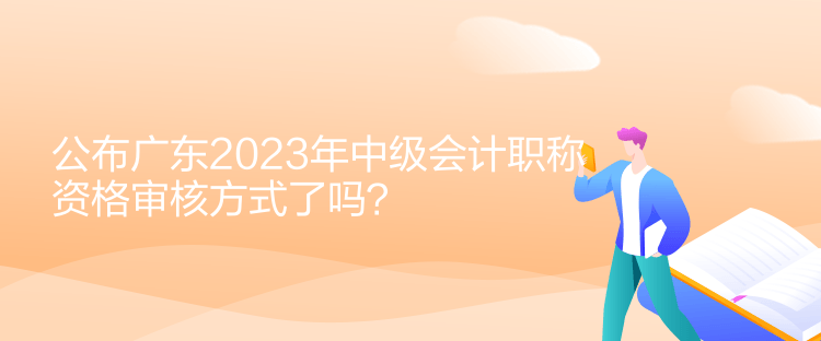 公布廣東2023年中級(jí)會(huì)計(jì)職稱資格審核方式了嗎？