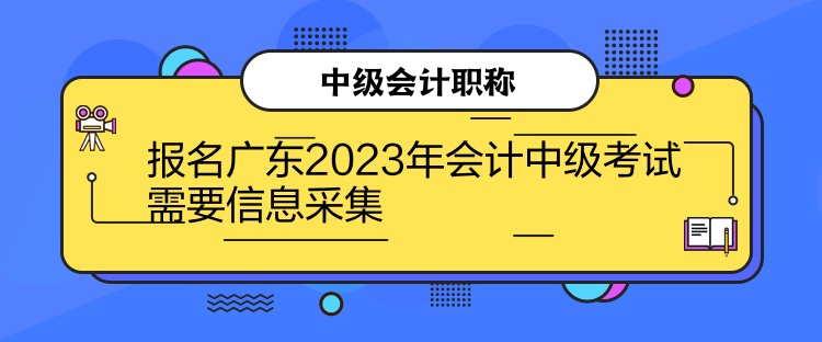 報(bào)名廣東2023年會(huì)計(jì)中級考試需要信息采集