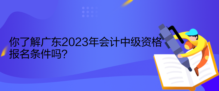 你了解廣東2023年會(huì)計(jì)中級(jí)資格報(bào)名條件嗎？