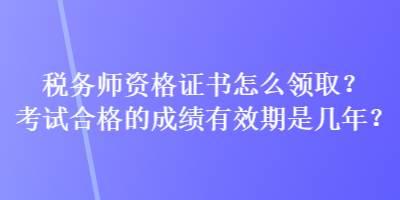 稅務(wù)師資格證書怎么領(lǐng)??？考試合格的成績有效期是幾年？