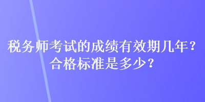 稅務(wù)師考試的成績(jī)有效期幾年？合格標(biāo)準(zhǔn)是多少？