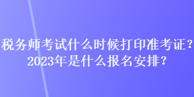 稅務(wù)師考試什么時(shí)候打印準(zhǔn)考證？2023年是什么報(bào)名安排？