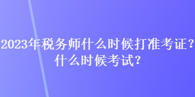 2023年稅務(wù)師什么時(shí)候打準(zhǔn)考證？什么時(shí)候考試？