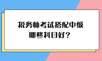 稅務(wù)師考試搭配中級哪些科目好？