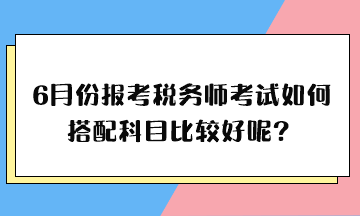 6月份報考稅務(wù)師考試如何搭配科目比較好呢？