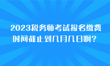 2023稅務(wù)師考試報名繳費(fèi)時間截止到幾月幾日??？