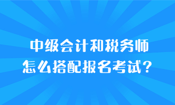 中級(jí)會(huì)計(jì)和稅務(wù)師怎么搭配報(bào)名考試？