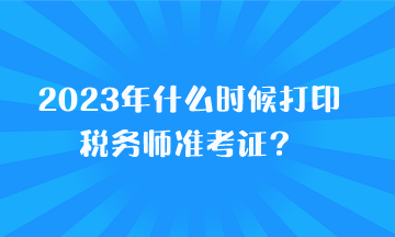 2023年什么時(shí)候打印稅務(wù)師準(zhǔn)考證？