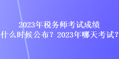 2023年稅務(wù)師考試成績什么時候公布？2023年哪天考試？