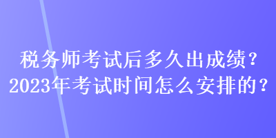 稅務(wù)師考試后多久出成績？2023年考試時間怎么安排的？