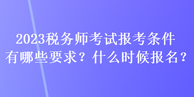 2023稅務(wù)師考試報(bào)考條件有哪些要求？什么時(shí)候報(bào)名？