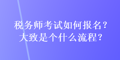 稅務(wù)師考試如何報(bào)名？大致是個(gè)什么流程？