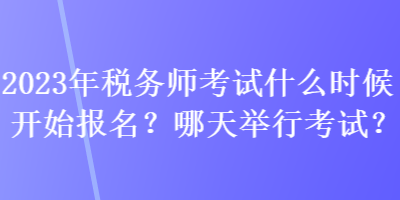 2023年稅務(wù)師考試什么時(shí)候開始報(bào)名？哪天舉行考試？