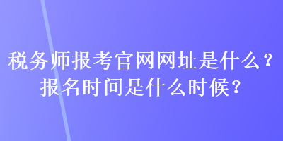 稅務(wù)師報考官網(wǎng)網(wǎng)址是什么？報名時間是什么時候？