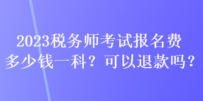 2023稅務(wù)師考試報(bào)名費(fèi)多少錢一科？可以退款嗎？