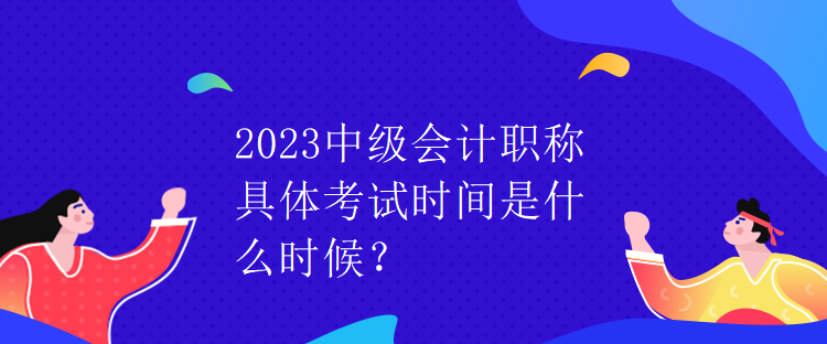 2023中級(jí)會(huì)計(jì)職稱具體考試時(shí)間是什么時(shí)候？