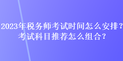 2023年稅務(wù)師考試時間怎么安排？考試科目推薦怎么組合？