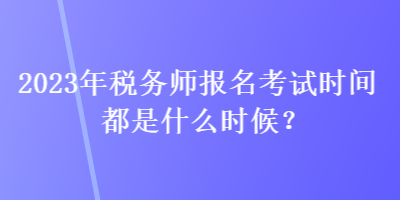 2023年稅務師報名考試時間都是什么時候？