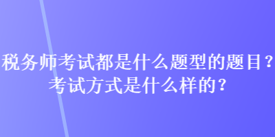 稅務(wù)師考試都是什么題型的題目？考試方式是什么樣的？