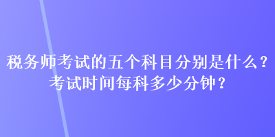 稅務師考試的五個科目分別是什么？考試時間每科多少分鐘？